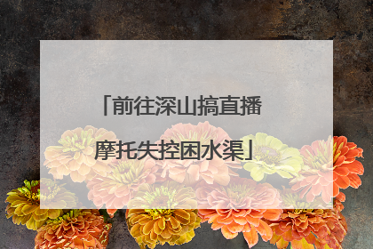 前往深山搞直播 摩托失控困水渠