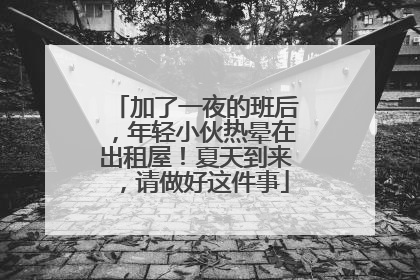 加了一夜的班后，年轻小伙热晕在出租屋！夏天到来，请做好这件事