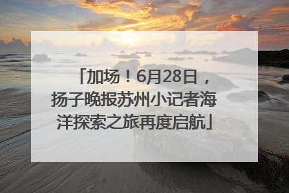 加场！6月28日，扬子晚报苏州小记者海洋探索之旅再度启航