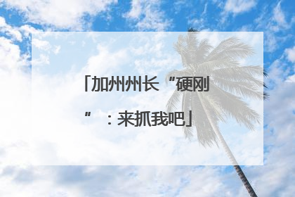 加州州长“硬刚”：来抓我吧