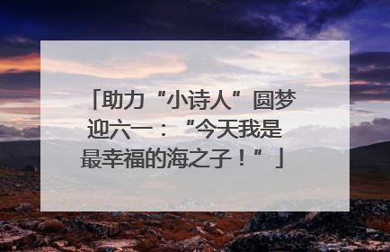 助力“小诗人”圆梦 迎六一：“今天我是最幸福的海之子！”