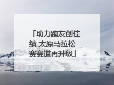 助力跑友创佳绩 太原马拉松赛赛道再升级