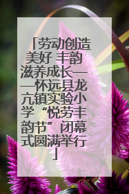 劳动创造美好 丰韵滋养成长——怀远县龙亢镇实验小学“悦劳丰韵节”闭幕式圆满举行