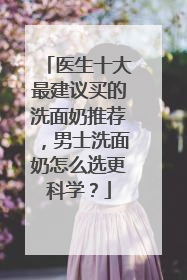 医生十大最建议买的洗面奶推荐，男士洗面奶怎么选更科学？
