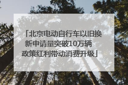 北京电动自行车以旧换新申请量突破10万辆 政策红利带动消费升级