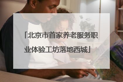 北京市首家养老服务职业体验工坊落地西城
