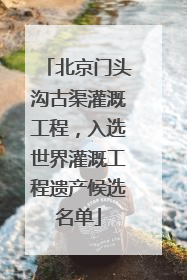 北京门头沟古渠灌溉工程，入选世界灌溉工程遗产候选名单
