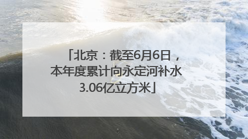 北京：截至6月6日，本年度累计向永定河补水3.06亿立方米