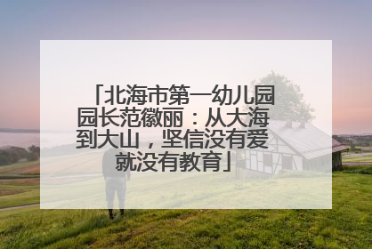 北海市第一幼儿园园长范徽丽：从大海到大山，坚信没有爱就没有教育