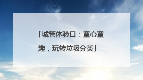 城管体验日：童心童趣，玩转垃圾分类