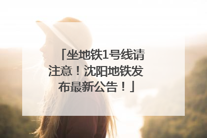 坐地铁1号线请注意！沈阳地铁发布最新公告！