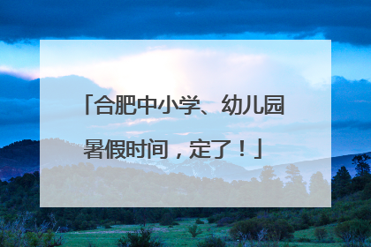 合肥中小学、幼儿园暑假时间，定了！