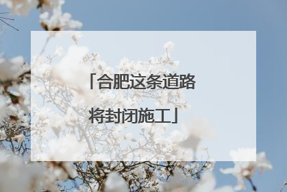 合肥这条道路将封闭施工