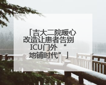 吉大二院暖心改造让患者告别ICU门外 “地铺时代”