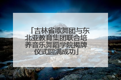吉林省歌舞团与东北亚教育集团联合培养音乐舞蹈学院揭牌仪式圆满成功