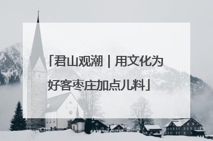 君山观潮｜用文化为好客枣庄加点儿料