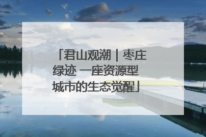 君山观潮｜枣庄绿迹 一座资源型城市的生态觉醒