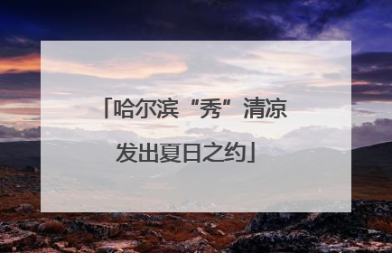 哈尔滨“秀”清凉 发出夏日之约