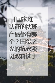国家唯一认证的祛斑产品都有哪个？国货之光的抗老淡斑双料选手