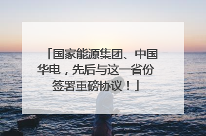 国家能源集团、中国华电，先后与这一省份签署重磅协议！