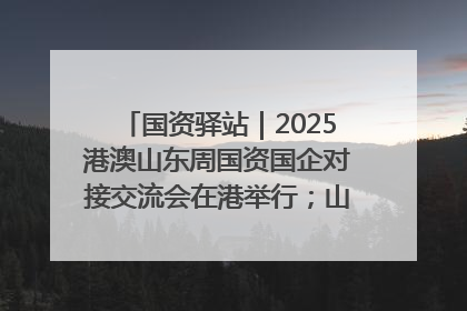国资驿站｜2025港澳山东周国资国企对接交流会在港举行；山东黄金成功在境外发行3亿美元绿色债券