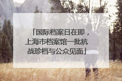 国际档案日在即，上海市档案馆一批抗战珍档与公众见面