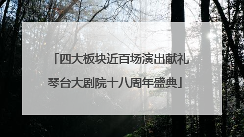 四大板块近百场演出献礼琴台大剧院十八周年盛典