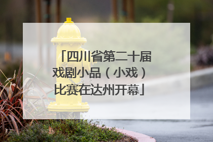 四川省第二十届戏剧小品（小戏）比赛在达州开幕