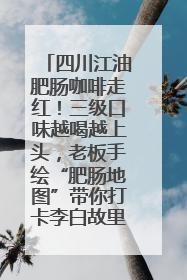 四川江油肥肠咖啡走红！三级口味越喝越上头，老板手绘“肥肠地图”带你打卡李白故里