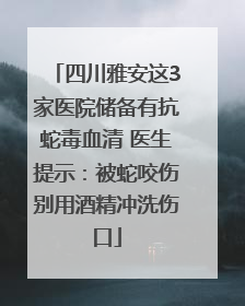 四川雅安这3家医院储备有抗蛇毒血清 医生提示：被蛇咬伤别用酒精冲洗伤口