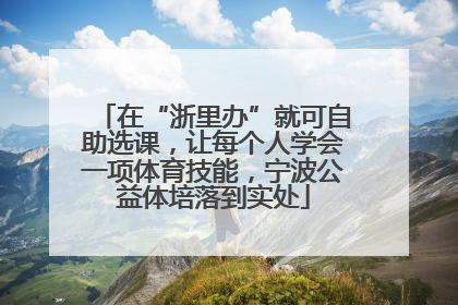 在“浙里办”就可自助选课，让每个人学会一项体育技能，宁波公益体培落到实处