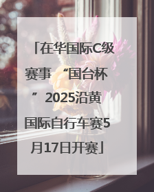 在华国际C级赛事 “国台杯”2025沿黄国际自行车赛5月17日开赛