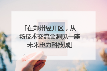 在郑州经开区，从一场技术交流会洞见一座未来电力科技城