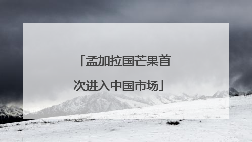 孟加拉国芒果首次进入中国市场