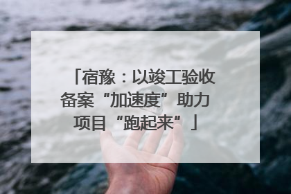 宿豫：以竣工验收备案“加速度”助力项目“跑起来”