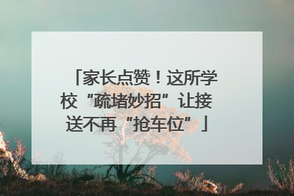 家长点赞！这所学校“疏堵妙招”让接送不再“抢车位”