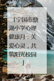 宁国市鼎湖小学心理健康月：关爱心灵，共筑阳光校园