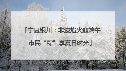 宁夏银川：非遗焰火迎端午 市民“粽”享夏日时光