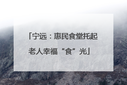 宁远：惠民食堂托起老人幸福“食”光