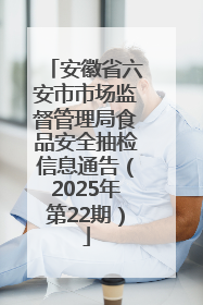 安徽省六安市市场监督管理局食品安全抽检信息通告（2025年第22期）