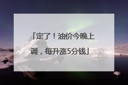 定了！油价今晚上调，每升涨5分钱