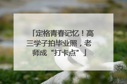 定格青春记忆！高三学子拍毕业照，老师成“打卡点”