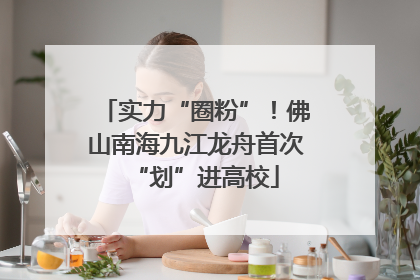 实力“圈粉”！佛山南海九江龙舟首次“划”进高校