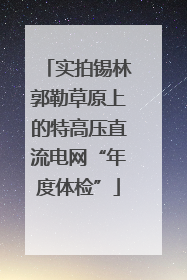 实拍锡林郭勒草原上的特高压直流电网“年度体检”