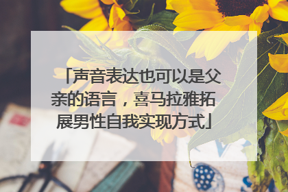 声音表达也可以是父亲的语言，喜马拉雅拓展男性自我实现方式