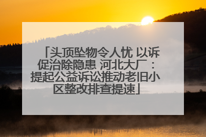 头顶坠物令人忧 以诉促治除隐患 河北大厂：提起公益诉讼推动老旧小区整改排查提速