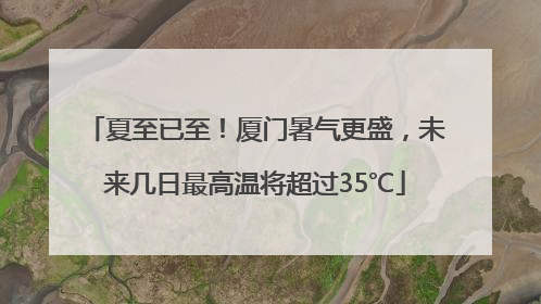 夏至已至！厦门暑气更盛，未来几日最高温将超过35℃