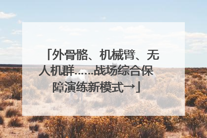 外骨骼、机械臂、无人机群……战场综合保障演练新模式→