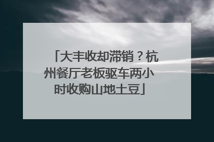 大丰收却滞销？杭州餐厅老板驱车两小时收购山地土豆