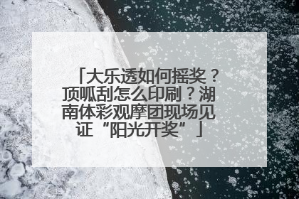 大乐透如何摇奖？顶呱刮怎么印刷？湖南体彩观摩团现场见证“阳光开奖”